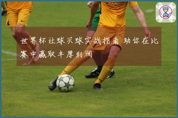 世界杯让球买球实战指南 助你在比赛中赢取丰厚利润