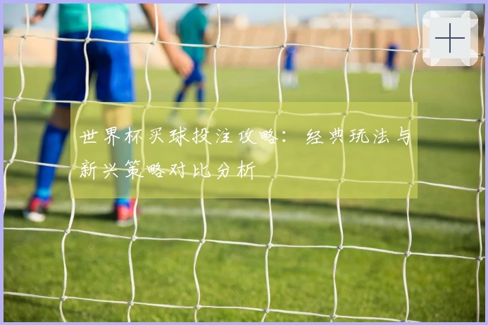 世界杯买球投注攻略：经典玩法与新兴策略对比分析
