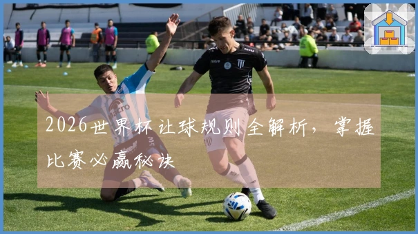 2026世界杯让球规则全解析，掌握比赛必赢秘诀