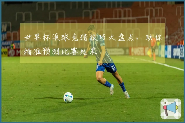世界杯滚球竞猜技巧大盘点,助你精准预测比赛结果