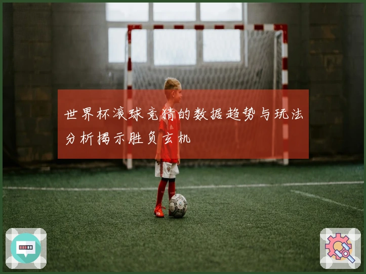 世界杯滚球竞猜的数据趋势与玩法分析揭示胜负玄机