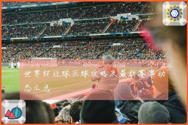 世界杯让球买球攻略及最新赛事动态汇总