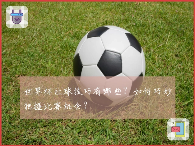 世界杯让球技巧有哪些？如何巧妙把握比赛机会？