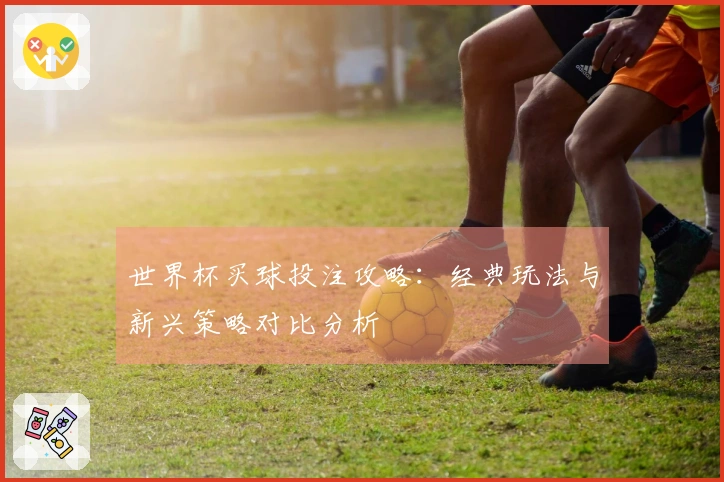 世界杯买球投注攻略：经典玩法与新兴策略对比分析
