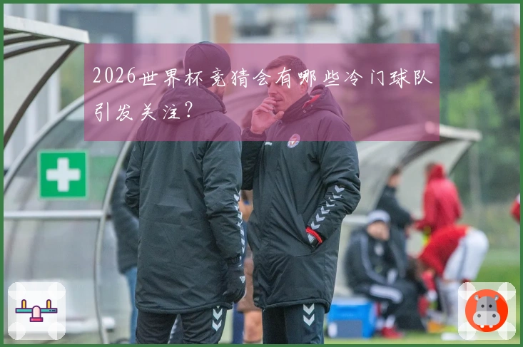 2026世界杯竞猜会有哪些冷门球队引发关注？