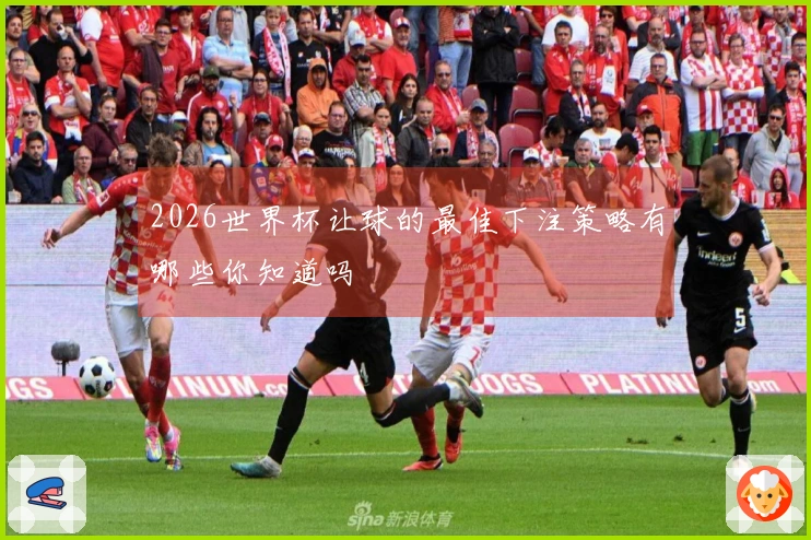 2026世界杯让球的最佳下注策略有哪些你知道吗