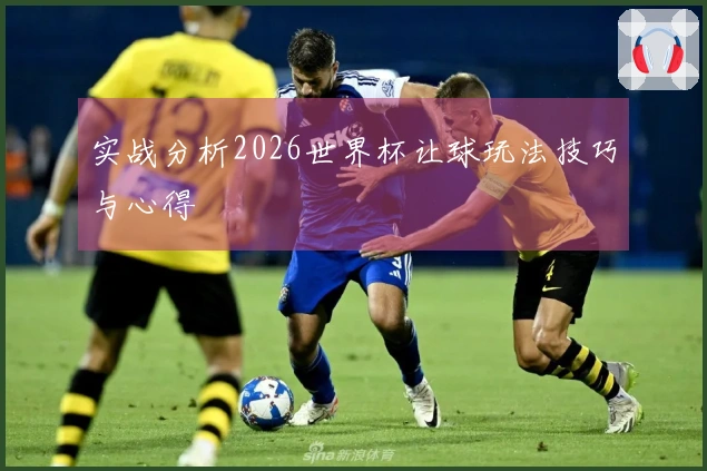 实战分析2026世界杯让球玩法技巧与心得