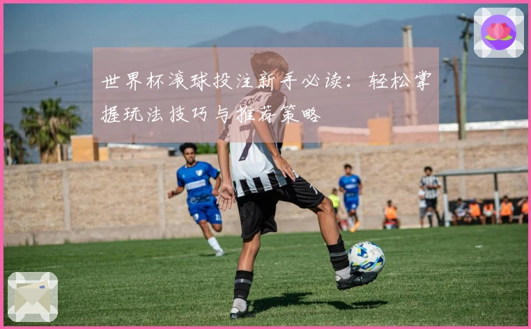 世界杯滚球投注新手必读：轻松掌握玩法技巧与推荐策略