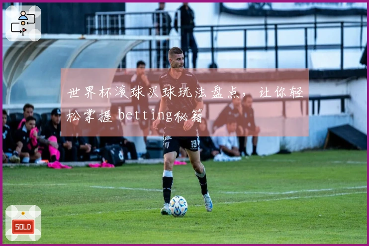 世界杯滚球买球玩法盘点，让你轻松掌握 betting秘籍