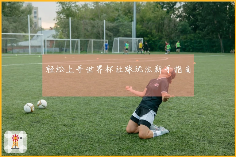 轻松上手世界杯让球玩法新手指南