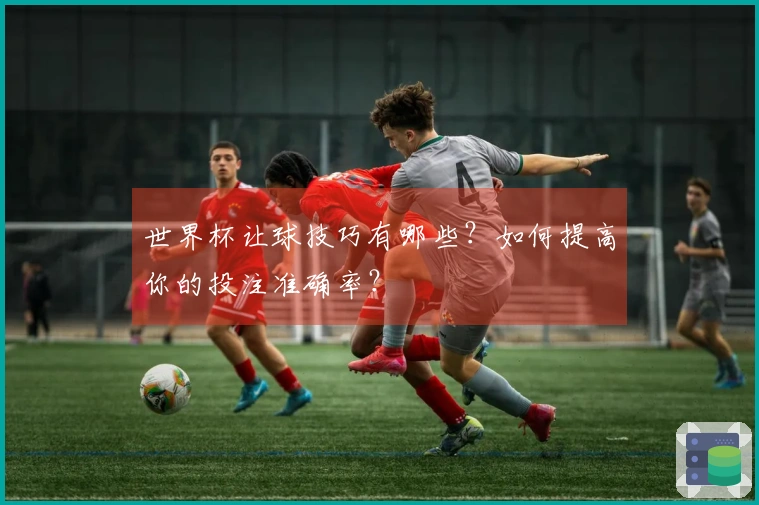 世界杯让球技巧有哪些？如何提高你的投注准确率？