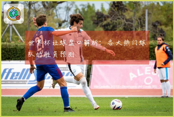 世界杯让球盘口解析：各大热门球队的胜负预测