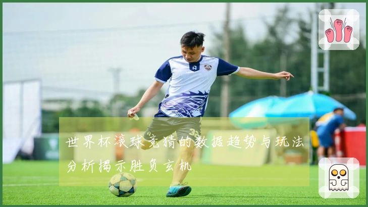世界杯滚球竞猜的数据趋势与玩法分析揭示胜负玄机