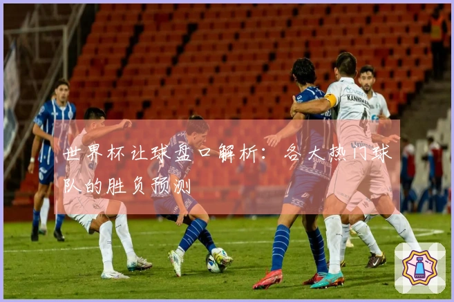 世界杯让球盘口解析：各大热门球队的胜负预测