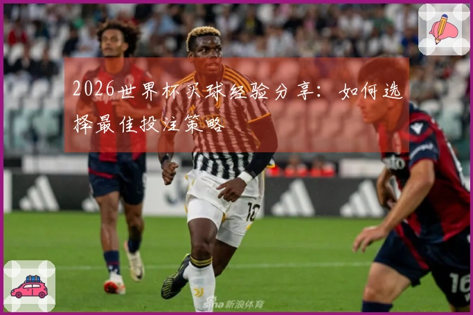 2026世界杯买球经验分享：如何选择最佳投注策略