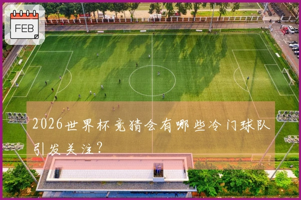 2026世界杯竞猜会有哪些冷门球队引发关注？