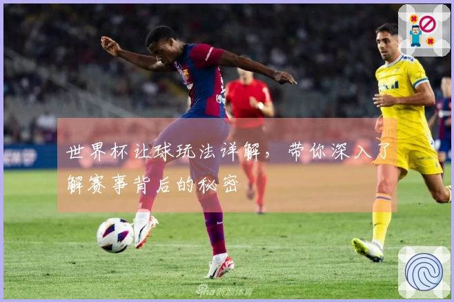 世界杯让球玩法详解，带你深入了解赛事背后的秘密
