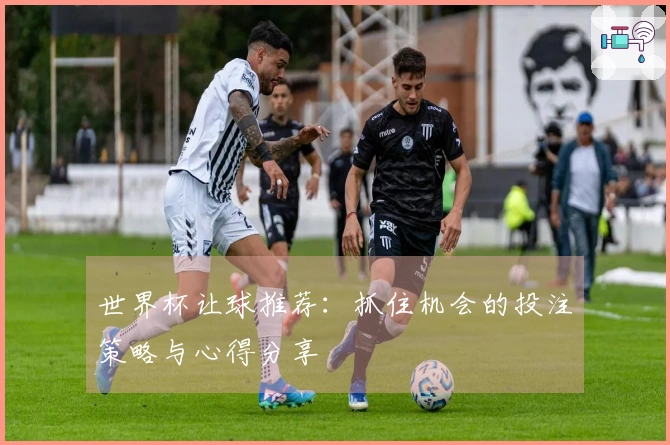 世界杯让球推荐：抓住机会的投注策略与心得分享